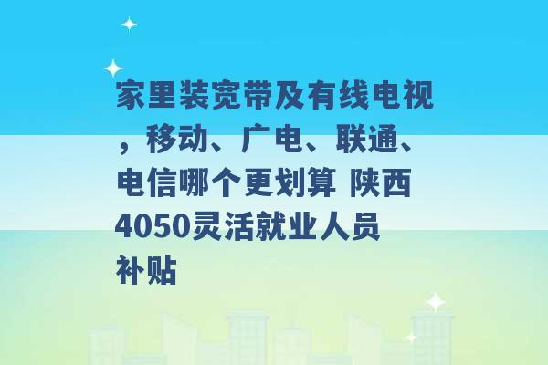 家里装宽带及有线电视，移动、广电、联通、电信哪个更划算 陕西4050灵活就业人员补贴 -第1张图片-电信联通移动号卡网