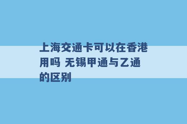 上海交通卡可以在香港用吗 无锡甲通与乙通的区别 -第1张图片-电信联通移动号卡网