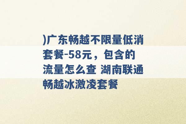 )广东畅越不限量低消套餐-58元，包含的流量怎么查 湖南联通畅越冰激凌套餐 -第1张图片-电信联通移动号卡网