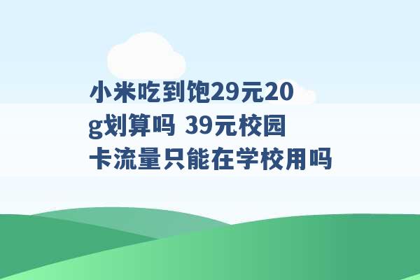 小米吃到饱29元20g划算吗 39元校园卡流量只能在学校用吗 -第1张图片-电信联通移动号卡网