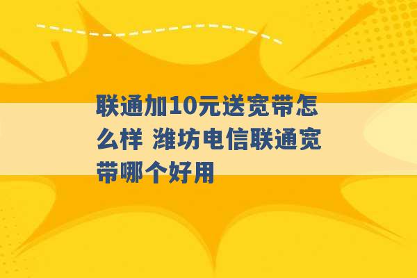 联通加10元送宽带怎么样 潍坊电信联通宽带哪个好用 -第1张图片-电信联通移动号卡网