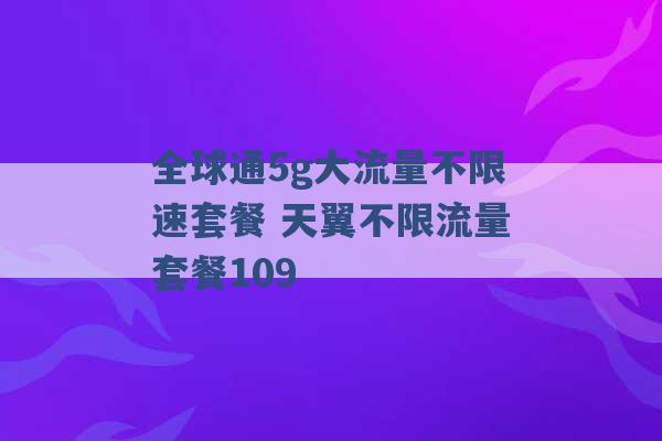 全球通5g大流量不限速套餐 天翼不限流量套餐109 -第1张图片-电信联通移动号卡网