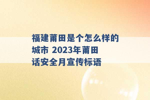 福建莆田是个怎么样的城市 2023年莆田话安全月宣传标语 -第1张图片-电信联通移动号卡网