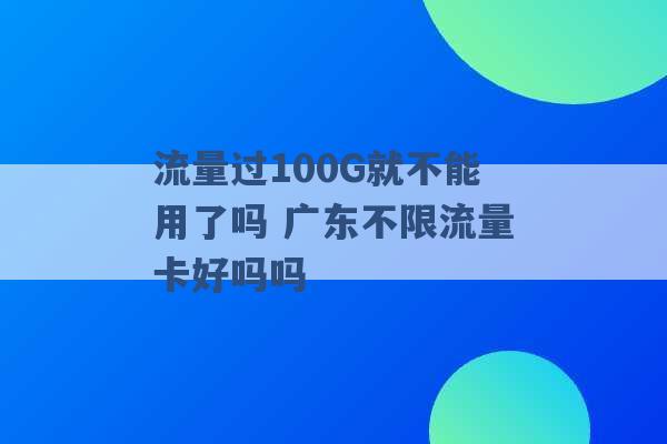 流量过100G就不能用了吗 广东不限流量卡好吗吗 -第1张图片-电信联通移动号卡网