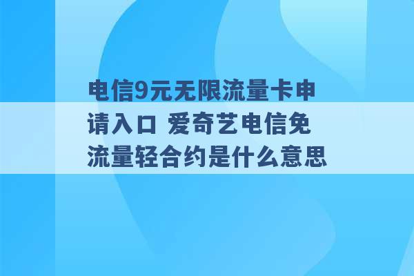 电信9元无限流量卡申请入口 爱奇艺电信免流量轻合约是什么意思 -第1张图片-电信联通移动号卡网