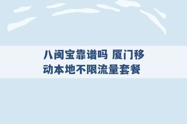 八闽宝靠谱吗 厦门移动本地不限流量套餐 -第1张图片-电信联通移动号卡网