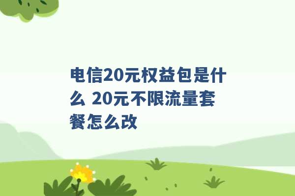 电信20元权益包是什么 20元不限流量套餐怎么改 -第1张图片-电信联通移动号卡网