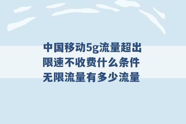 中国移动5g流量超出限速不收费什么条件 无限流量有多少流量 -第1张图片-电信联通移动号卡网