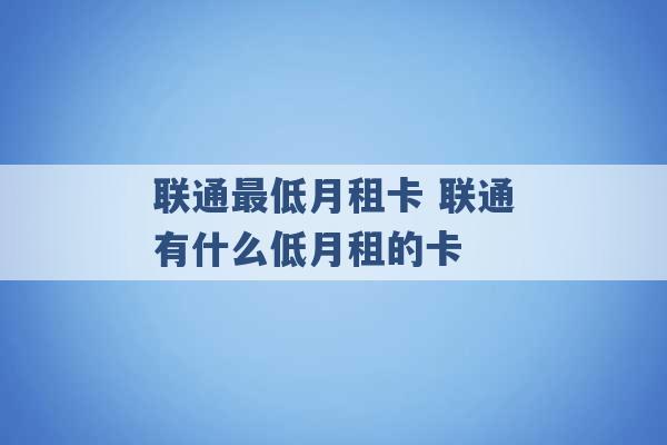 联通最低月租卡 联通有什么低月租的卡 -第1张图片-电信联通移动号卡网