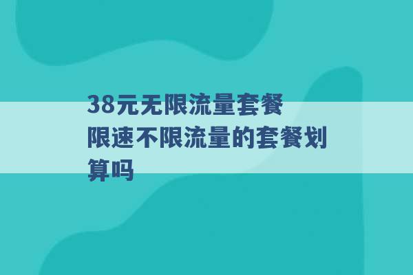 38元无限流量套餐 限速不限流量的套餐划算吗 -第1张图片-电信联通移动号卡网