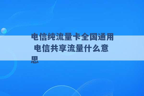 电信纯流量卡全国通用 电信共享流量什么意思 -第1张图片-电信联通移动号卡网