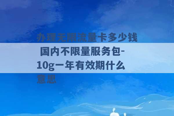 办理无限流量卡多少钱 国内不限量服务包-10g一年有效期什么意思 -第1张图片-电信联通移动号卡网