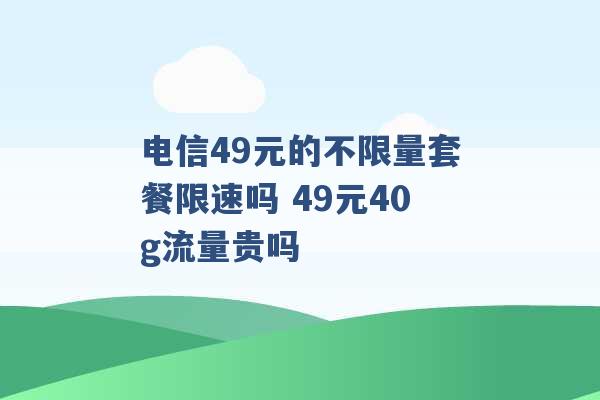 电信49元的不限量套餐限速吗 49元40g流量贵吗 -第1张图片-电信联通移动号卡网