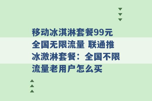 移动冰淇淋套餐99元全国无限流量 联通推冰激淋套餐：全国不限流量老用户怎么买 -第1张图片-电信联通移动号卡网