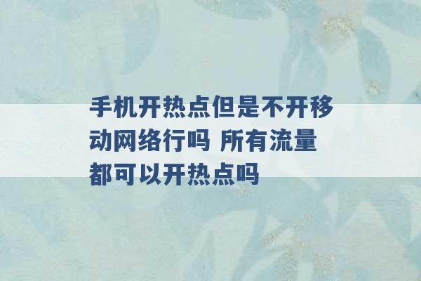 手机开热点但是不开移动网络行吗 所有流量都可以开热点吗 -第1张图片-电信联通移动号卡网