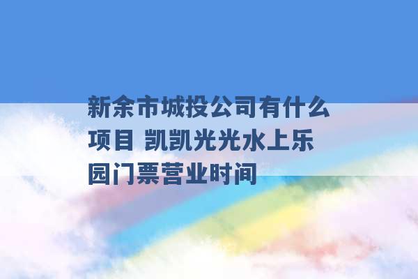 新余市城投公司有什么项目 凯凯光光水上乐园门票营业时间 -第1张图片-电信联通移动号卡网