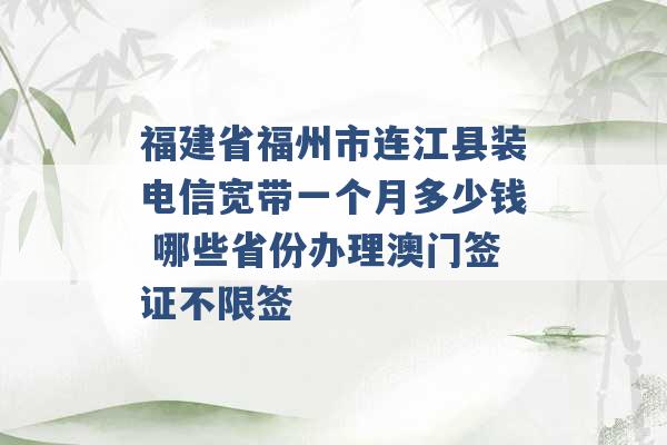 福建省福州市连江县装电信宽带一个月多少钱 哪些省份办理澳门签证不限签 -第1张图片-电信联通移动号卡网