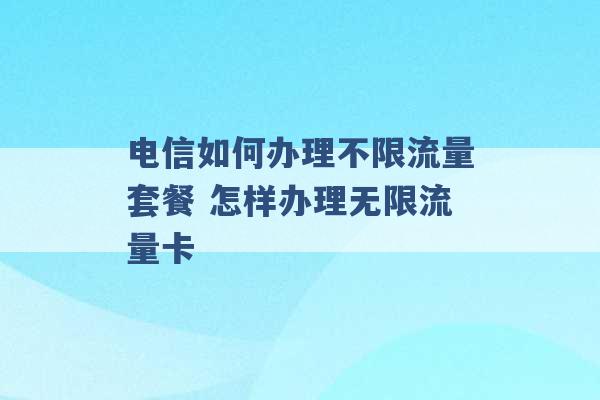 电信如何办理不限流量套餐 怎样办理无限流量卡 -第1张图片-电信联通移动号卡网