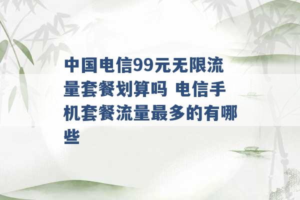 中国电信99元无限流量套餐划算吗 电信手机套餐流量最多的有哪些 -第1张图片-电信联通移动号卡网