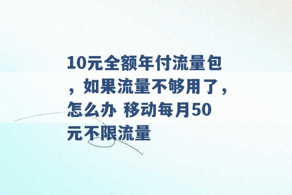 10元全额年付流量包，如果流量不够用了，怎么办 移动每月50元不限流量 -第1张图片-电信联通移动号卡网