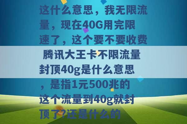 这什么意思，我无限流量，现在40G用完限速了，这个要不要收费 腾讯大王卡不限流量封顶40g是什么意思，是指1元500兆的这个流量到40g就封顶了?还是什么的 -第1张图片-电信联通移动号卡网