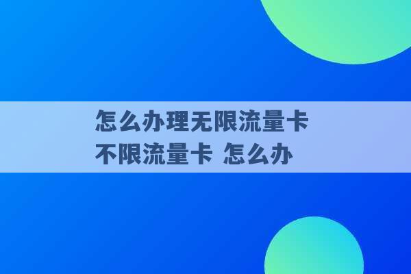 怎么办理无限流量卡 不限流量卡 怎么办 -第1张图片-电信联通移动号卡网