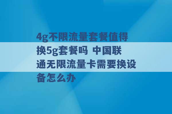 4g不限流量套餐值得换5g套餐吗 中国联通无限流量卡需要换设备怎么办 -第1张图片-电信联通移动号卡网