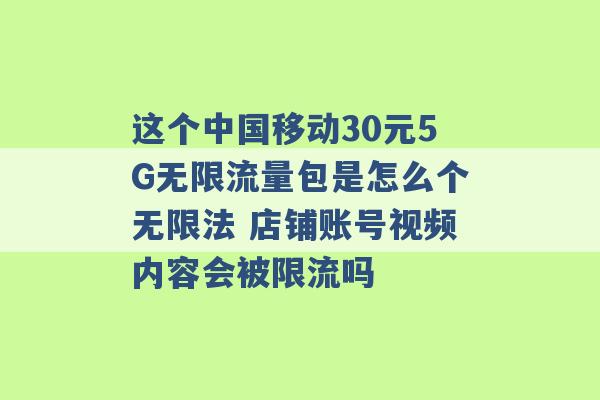 这个中国移动30元5G无限流量包是怎么个无限法 店铺账号视频内容会被限流吗 -第1张图片-电信联通移动号卡网