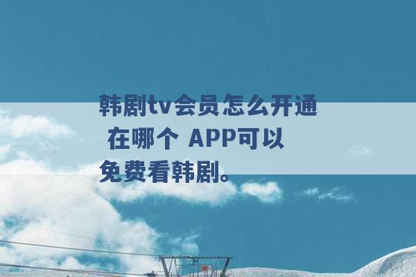 韩剧tv会员怎么开通 在哪个 APP可以免费看韩剧。 -第1张图片-电信联通移动号卡网