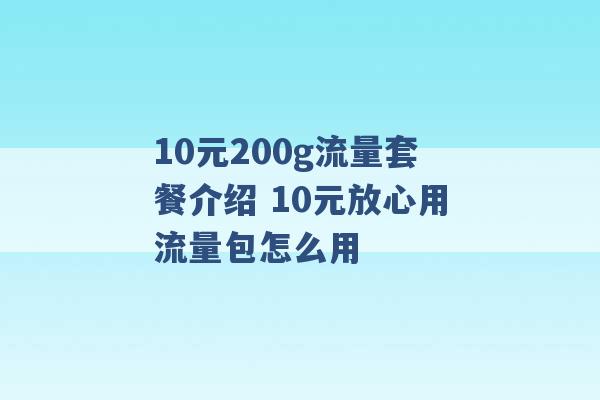 10元200g流量套餐介绍 10元放心用流量包怎么用 -第1张图片-电信联通移动号卡网