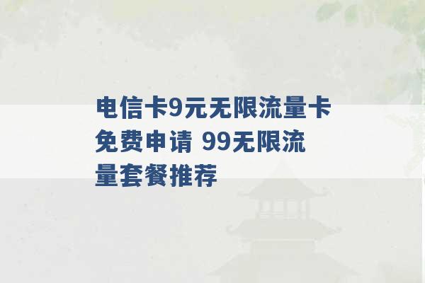 电信卡9元无限流量卡免费申请 99无限流量套餐推荐 -第1张图片-电信联通移动号卡网