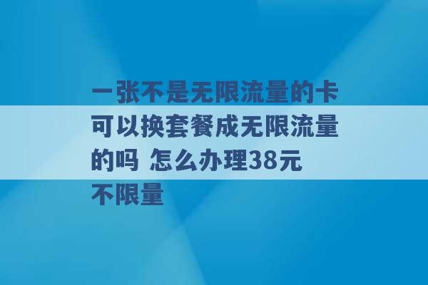 一张不是无限流量的卡可以换套餐成无限流量的吗 怎么办理38元不限量 -第1张图片-电信联通移动号卡网