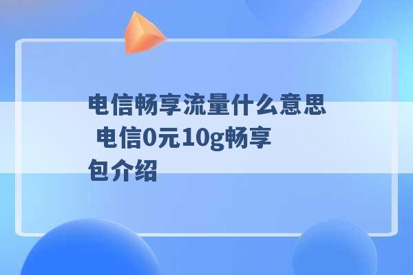 电信畅享流量什么意思 电信0元10g畅享包介绍 -第1张图片-电信联通移动号卡网