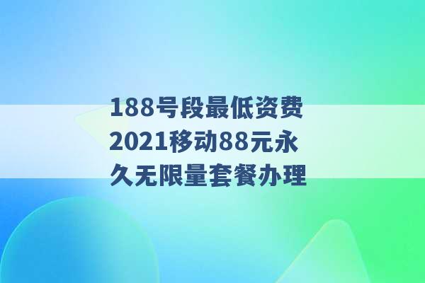 188号段最低资费 2021移动88元永久无限量套餐办理 -第1张图片-电信联通移动号卡网