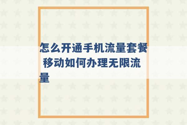 怎么开通手机流量套餐 移动如何办理无限流量 -第1张图片-电信联通移动号卡网