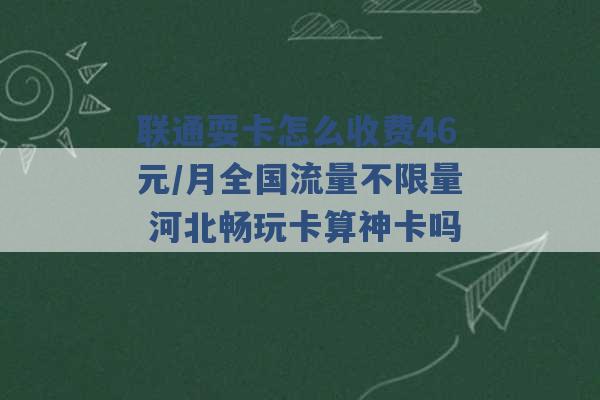 联通耍卡怎么收费46元/月全国流量不限量 河北畅玩卡算神卡吗 -第1张图片-电信联通移动号卡网