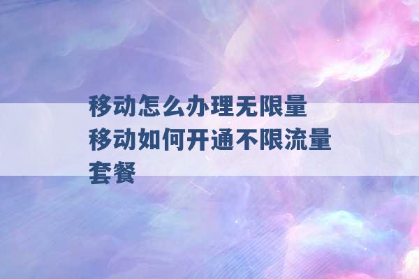 移动怎么办理无限量 移动如何开通不限流量套餐 -第1张图片-电信联通移动号卡网