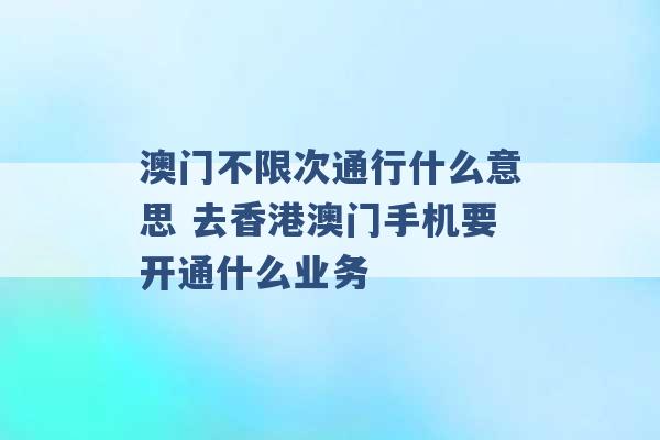 澳门不限次通行什么意思 去香港澳门手机要开通什么业务 -第1张图片-电信联通移动号卡网