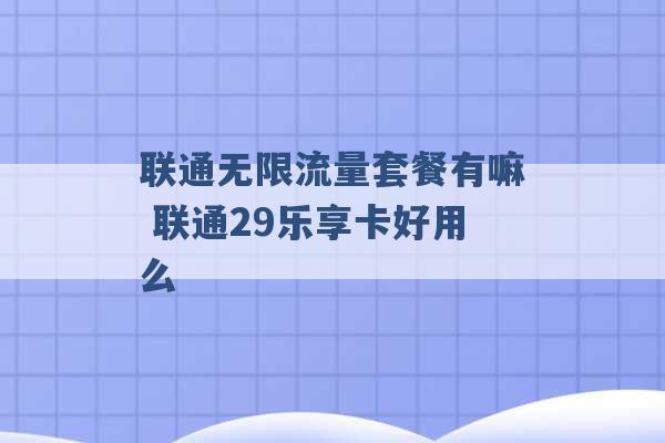 联通无限流量套餐有嘛 联通29乐享卡好用么 -第1张图片-电信联通移动号卡网