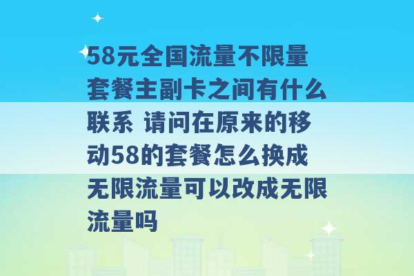 58元全国流量不限量套餐主副卡之间有什么联系 请问在原来的移动58的套餐怎么换成无限流量可以改成无限流量吗 -第1张图片-电信联通移动号卡网