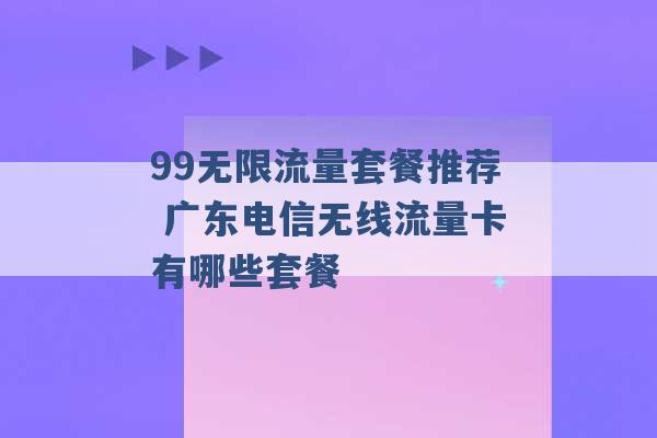 99无限流量套餐推荐 广东电信无线流量卡有哪些套餐 -第1张图片-电信联通移动号卡网