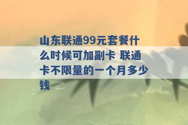 山东联通99元套餐什么时候可加副卡 联通卡不限量的一个月多少钱 -第1张图片-电信联通移动号卡网