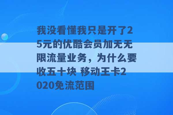 我没看懂我只是开了25元的优酷会员加无无限流量业务，为什么要收五十块 移动王卡2020免流范围 -第1张图片-电信联通移动号卡网