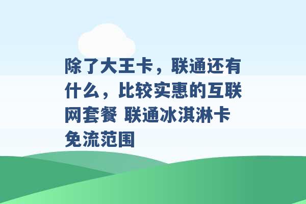 除了大王卡，联通还有什么，比较实惠的互联网套餐 联通冰淇淋卡免流范围 -第1张图片-电信联通移动号卡网