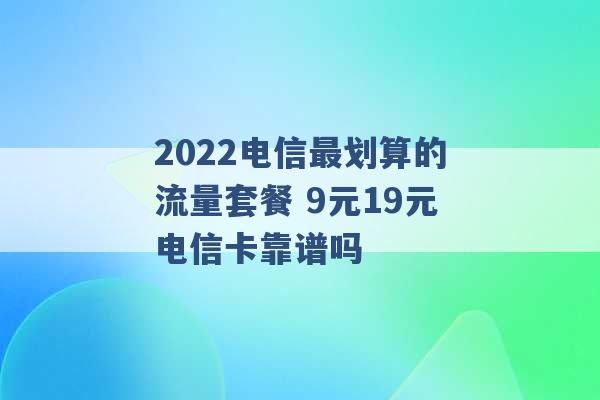 2022电信最划算的流量套餐 9元19元电信卡靠谱吗 -第1张图片-电信联通移动号卡网