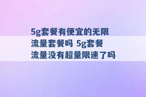 5g套餐有便宜的无限流量套餐吗 5g套餐流量没有超量限速了吗 -第1张图片-电信联通移动号卡网