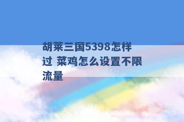 胡莱三国5398怎样过 菜鸡怎么设置不限流量 -第1张图片-电信联通移动号卡网