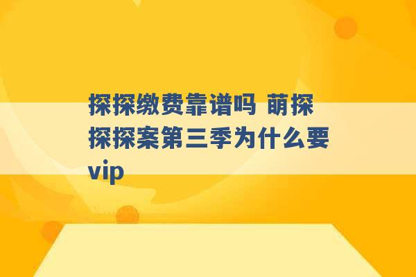 探探缴费靠谱吗 萌探探探案第三季为什么要vip -第1张图片-电信联通移动号卡网