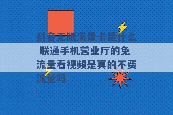 抖音无限流量卡是什么 联通手机营业厅的免流量看视频是真的不费流量吗 -第1张图片-电信联通移动号卡网