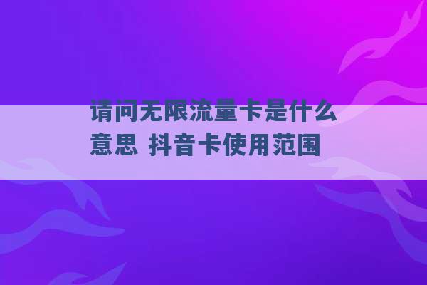 请问无限流量卡是什么意思 抖音卡使用范围 -第1张图片-电信联通移动号卡网